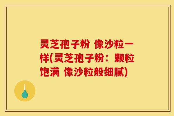 灵芝孢子粉 像沙粒一样(灵芝孢子粉：颗粒饱满 像沙粒般细腻)