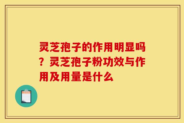 灵芝孢子的作用明显吗？灵芝孢子粉功效与作用及用量是什么