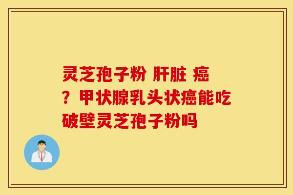 灵芝孢子粉 肝脏 癌？甲状腺乳头状癌能吃破壁灵芝孢子粉吗