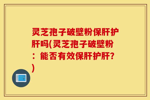 灵芝孢子破壁粉保肝护肝吗(灵芝孢子破壁粉：能否有效保肝护肝？)