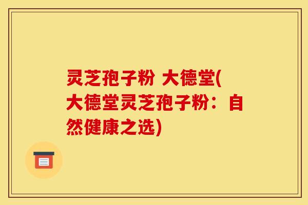 灵芝孢子粉 大德堂(大德堂灵芝孢子粉：自然健康之选)