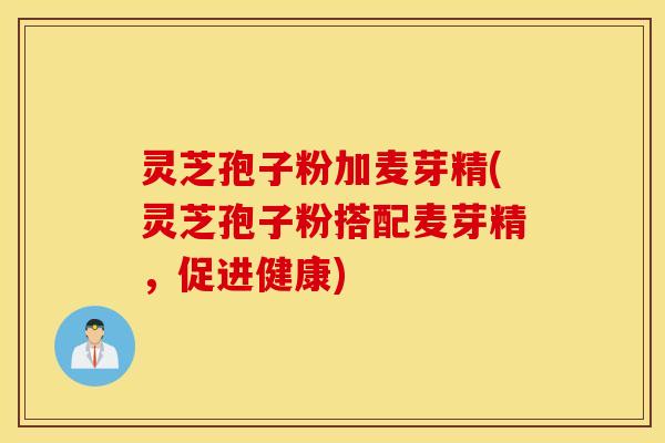 灵芝孢子粉加麦芽精(灵芝孢子粉搭配麦芽精，促进健康)