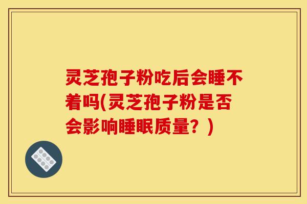 灵芝孢子粉吃后会睡不着吗(灵芝孢子粉是否会影响睡眠质量？)