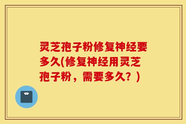 灵芝孢子粉修复神经要多久(修复神经用灵芝孢子粉，需要多久？)