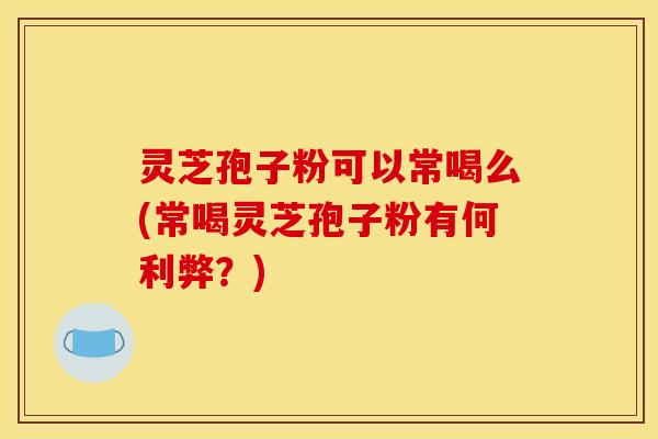 灵芝孢子粉可以常喝么(常喝灵芝孢子粉有何利弊？)