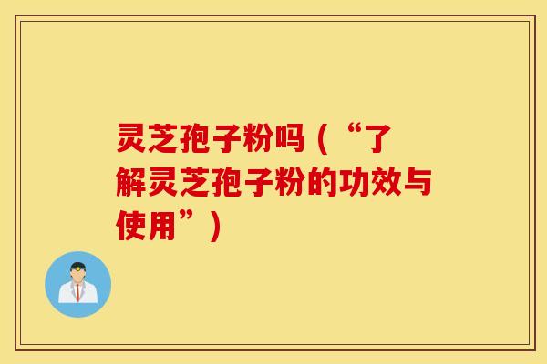 灵芝孢子粉吗 (“了解灵芝孢子粉的功效与使用”)