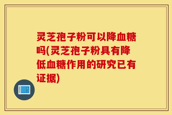 灵芝孢子粉可以降血糖吗(灵芝孢子粉具有降低血糖作用的研究已有证据)