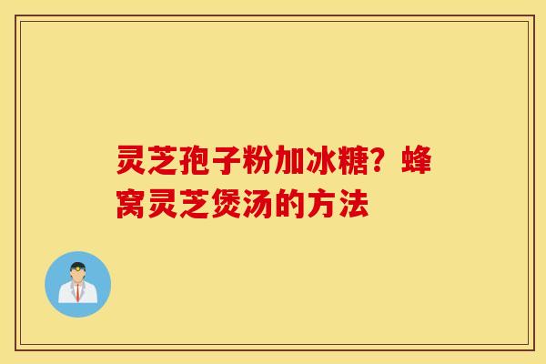 灵芝孢子粉加冰糖？蜂窝灵芝煲汤的方法