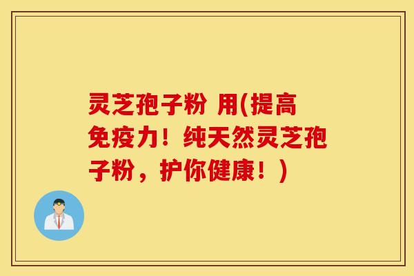 灵芝孢子粉 用(提高免疫力！纯天然灵芝孢子粉，护你健康！)