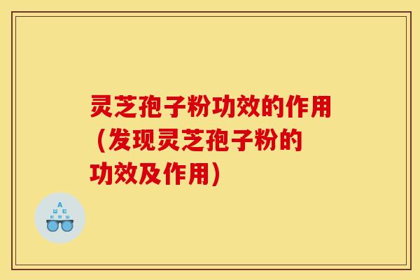 灵芝孢子粉功效的作用 (发现灵芝孢子粉的功效及作用)