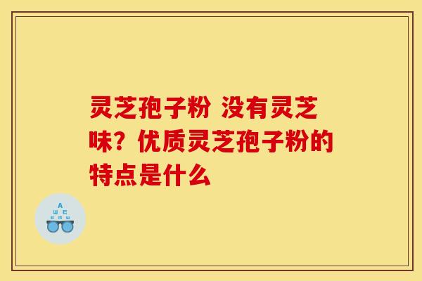灵芝孢子粉 没有灵芝味？优质灵芝孢子粉的特点是什么