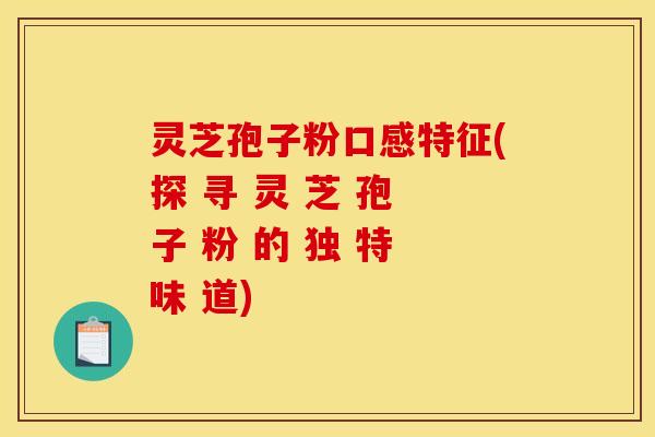 灵芝孢子粉口感特征(探 寻 灵 芝 孢 子 粉 的 独 特 味 道)