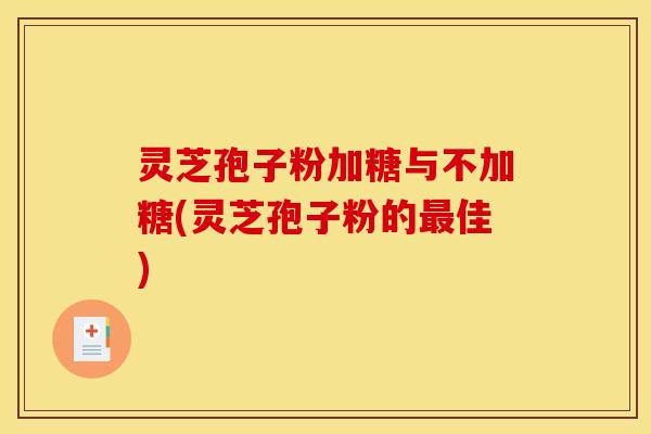 灵芝孢子粉加糖与不加糖(灵芝孢子粉的最佳)