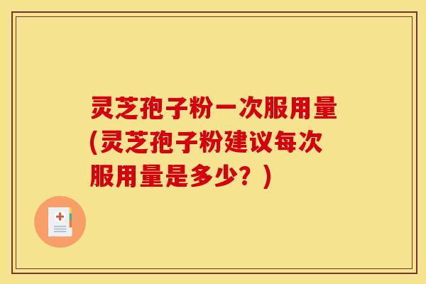 灵芝孢子粉一次服用量(灵芝孢子粉建议每次服用量是多少？)