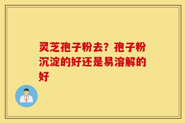 灵芝孢子粉去？孢子粉沉淀的好还是易溶解的好
