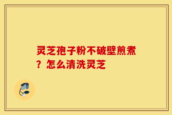灵芝孢子粉不破壁煎煮？怎么清洗灵芝