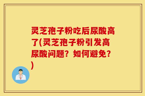 灵芝孢子粉吃后尿酸高了(灵芝孢子粉引发高尿酸问题？如何避免？)