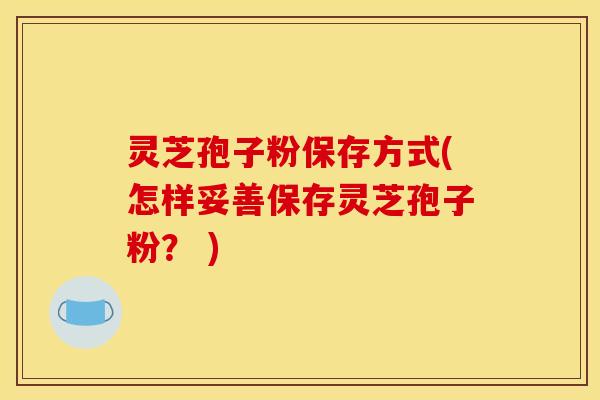 灵芝孢子粉保存方式(怎样妥善保存灵芝孢子粉？ )