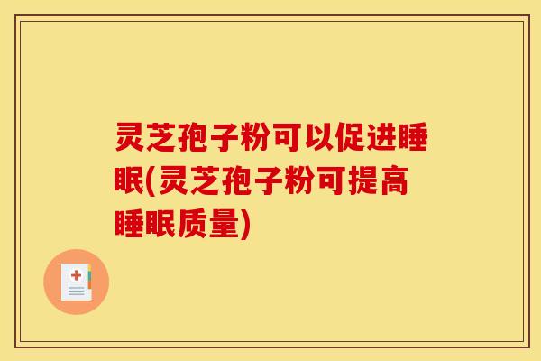 灵芝孢子粉可以促进睡眠(灵芝孢子粉可提高睡眠质量)
