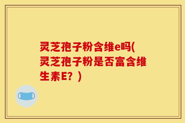 灵芝孢子粉含维e吗(灵芝孢子粉是否富含维生素E？)