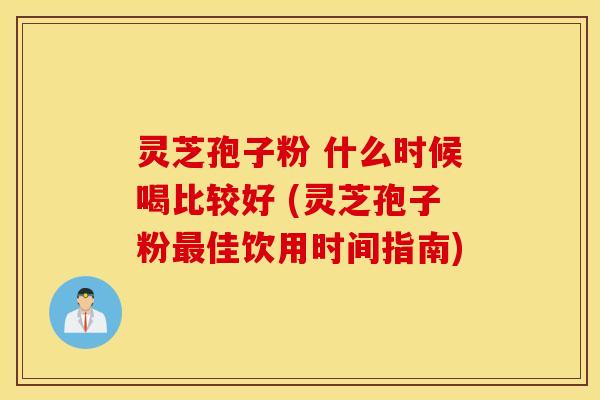灵芝孢子粉 什么时候喝比较好 (灵芝孢子粉最佳饮用时间指南)