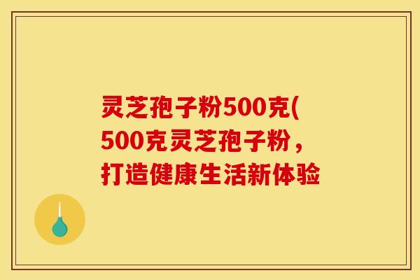 灵芝孢子粉500克(500克灵芝孢子粉，打造健康生活新体验