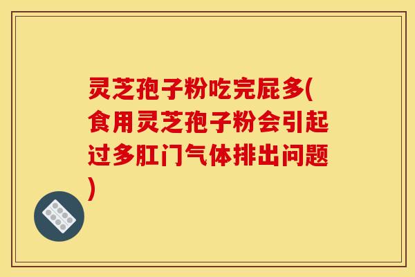 灵芝孢子粉吃完屁多(食用灵芝孢子粉会引起过多肛门气体排出问题)