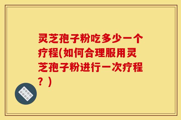 灵芝孢子粉吃多少一个疗程(如何合理服用灵芝孢子粉进行一次疗程？)