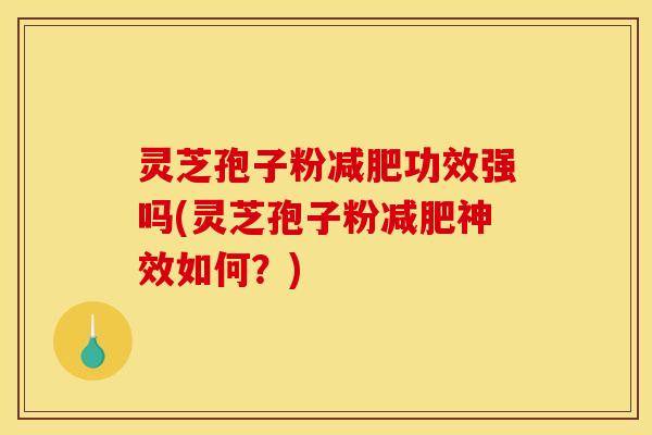 灵芝孢子粉减肥功效强吗(灵芝孢子粉减肥神效如何？)