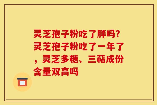 灵芝孢子粉吃了胖吗？灵芝孢子粉吃了一年了，灵芝多糖、三萜成份含量双高吗