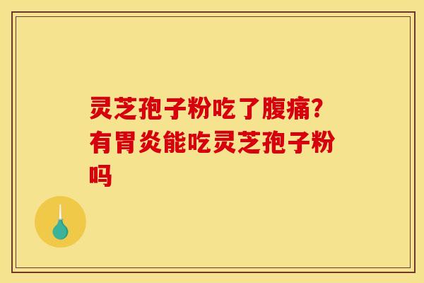 灵芝孢子粉吃了腹痛？有胃炎能吃灵芝孢子粉吗