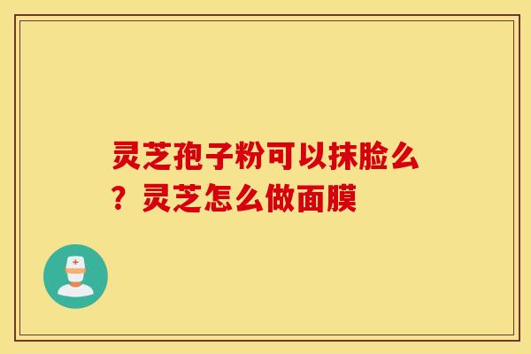 灵芝孢子粉可以抹脸么？灵芝怎么做面膜