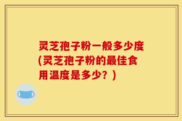 灵芝孢子粉一般多少度(灵芝孢子粉的最佳食用温度是多少？)