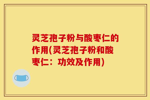 灵芝孢子粉与酸枣仁的作用(灵芝孢子粉和酸枣仁：功效及作用)