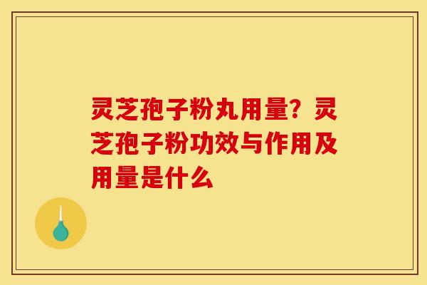 灵芝孢子粉丸用量？灵芝孢子粉功效与作用及用量是什么