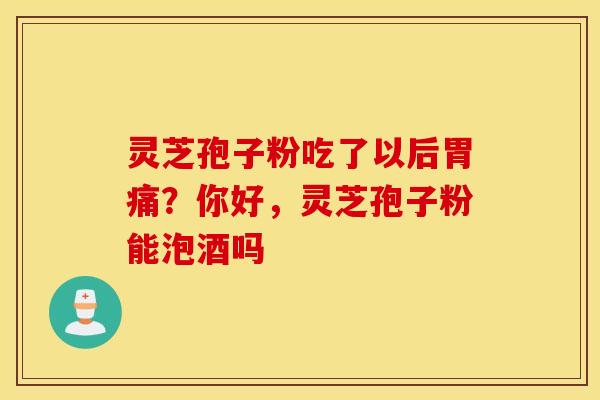 灵芝孢子粉吃了以后胃痛？你好，灵芝孢子粉能泡酒吗