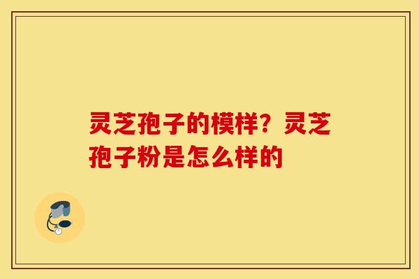 灵芝孢子的模样？灵芝孢子粉是怎么样的