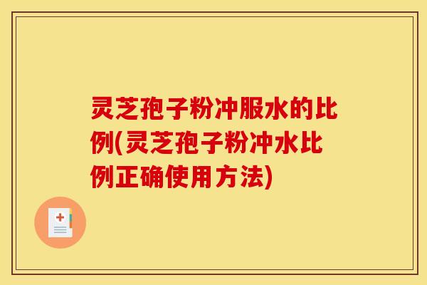 灵芝孢子粉冲服水的比例(灵芝孢子粉冲水比例正确使用方法)