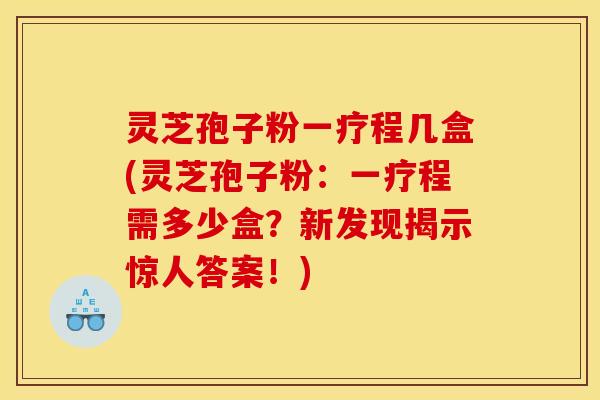 灵芝孢子粉一疗程几盒(灵芝孢子粉：一疗程需多少盒？新发现揭示惊人答案！)