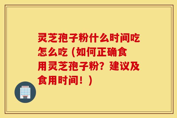 灵芝孢子粉什么时间吃怎么吃 (如何正确食用灵芝孢子粉？建议及食用时间！)