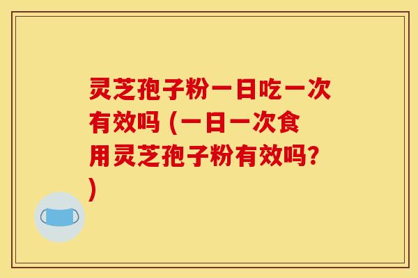 灵芝孢子粉一日吃一次有效吗 (一日一次食用灵芝孢子粉有效吗？)