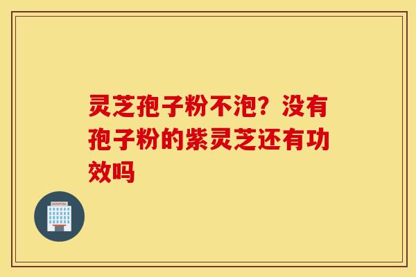 灵芝孢子粉不泡？没有孢子粉的紫灵芝还有功效吗