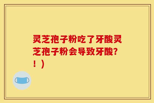灵芝孢子粉吃了牙酸灵芝孢子粉会导致牙酸？！)