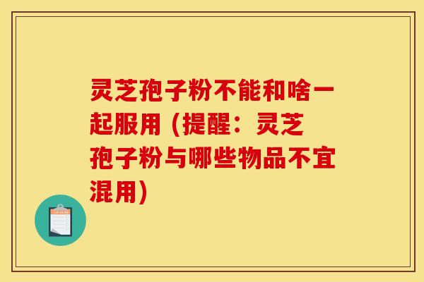灵芝孢子粉不能和啥一起服用 (提醒：灵芝孢子粉与哪些物品不宜混用)