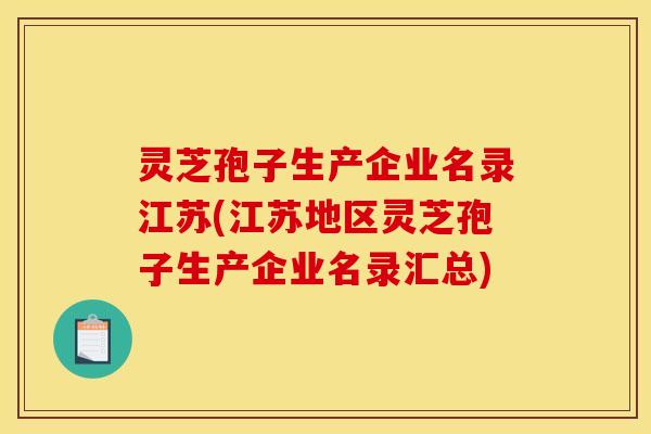 灵芝孢子生产企业名录江苏(江苏地区灵芝孢子生产企业名录汇总)