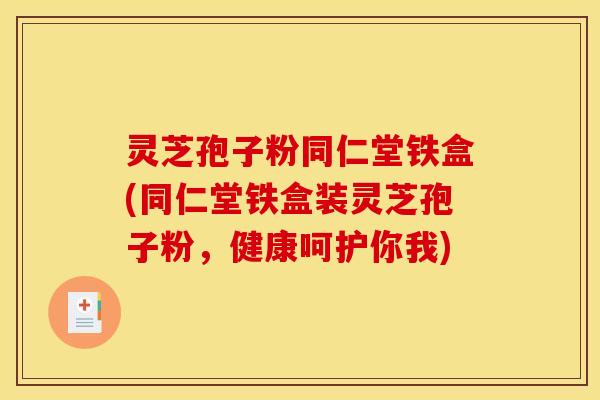 灵芝孢子粉同仁堂铁盒(同仁堂铁盒装灵芝孢子粉，健康呵护你我)