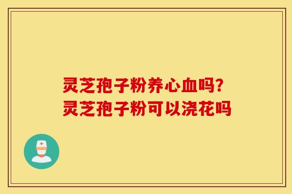 灵芝孢子粉养心血吗？灵芝孢子粉可以浇花吗