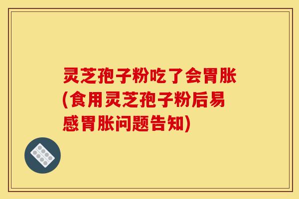 灵芝孢子粉吃了会胃胀(食用灵芝孢子粉后易感胃胀问题告知)