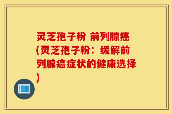 灵芝孢子粉 前列腺癌(灵芝孢子粉：缓解前列腺癌症状的健康选择)