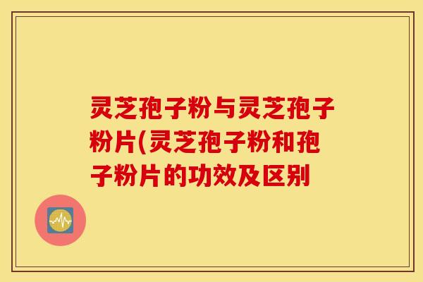 灵芝孢子粉与灵芝孢子粉片(灵芝孢子粉和孢子粉片的功效及区别